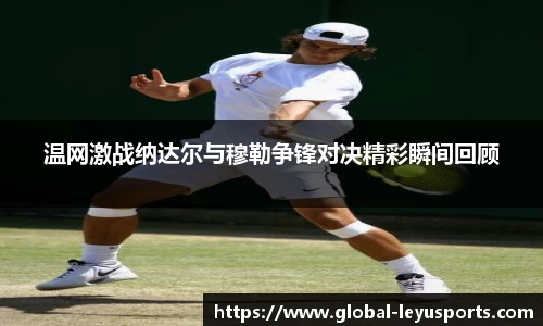温网激战纳达尔与穆勒争锋对决精彩瞬间回顾