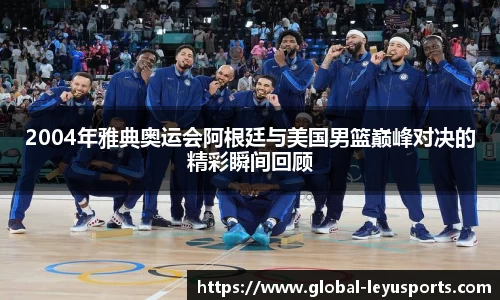 2004年雅典奥运会阿根廷与美国男篮巅峰对决的精彩瞬间回顾